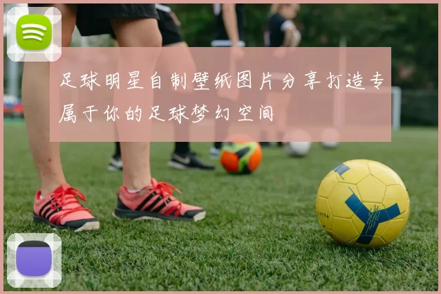 足球明星自制壁纸图片分享打造专属于你的足球梦幻空间