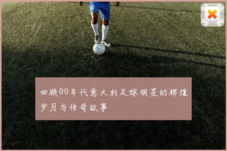 回顾00年代意大利足球明星的辉煌岁月与传奇故事