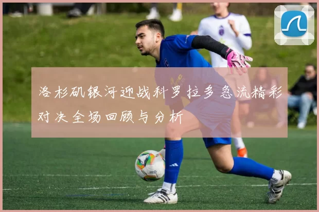 洛杉矶银河迎战科罗拉多急流精彩对决全场回顾与分析
