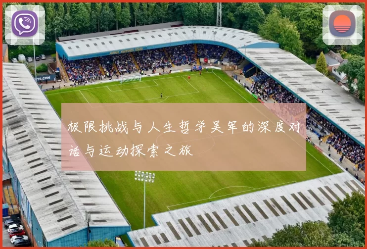 极限挑战与人生哲学吴军的深度对话与运动探索之旅