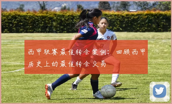 西甲联赛最佳转会案例：回顾西甲历史上的最佳转会交易