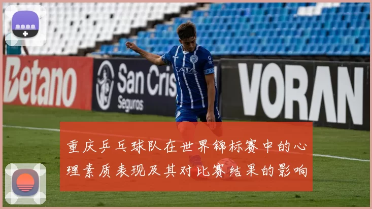 重庆乒乓球队在世界锦标赛中的心理素质表现及其对比赛结果的影响分析
