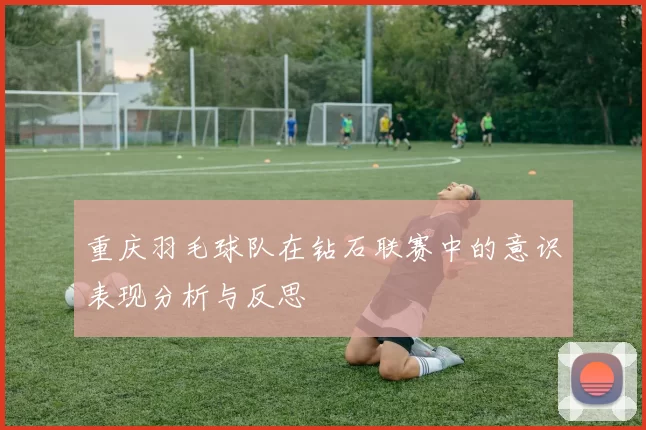 重庆羽毛球队在钻石联赛中的意识表现分析与反思