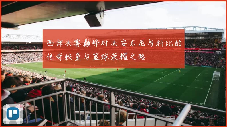 西部决赛巅峰对决安东尼与科比的传奇较量与篮球荣耀之路