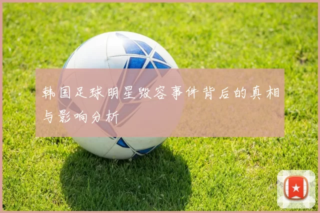 韩国足球明星毁容事件背后的真相与影响分析