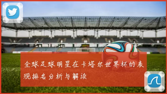 全球足球明星在卡塔尔世界杯的表现排名分析与解读