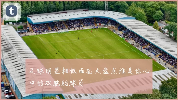 足球明星相似面孔大盘点谁是你心中的双胞胎球员