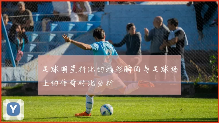 足球明星科比的精彩瞬间与足球场上的传奇对比分析
