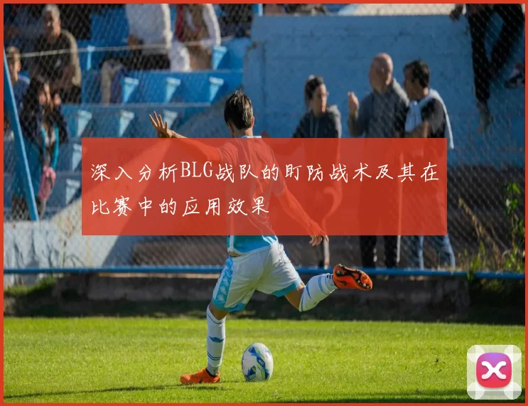 深入分析BLG战队的盯防战术及其在比赛中的应用效果