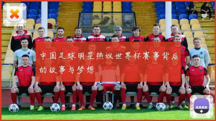 中国足球明星热议世界杯赛事背后的故事与梦想