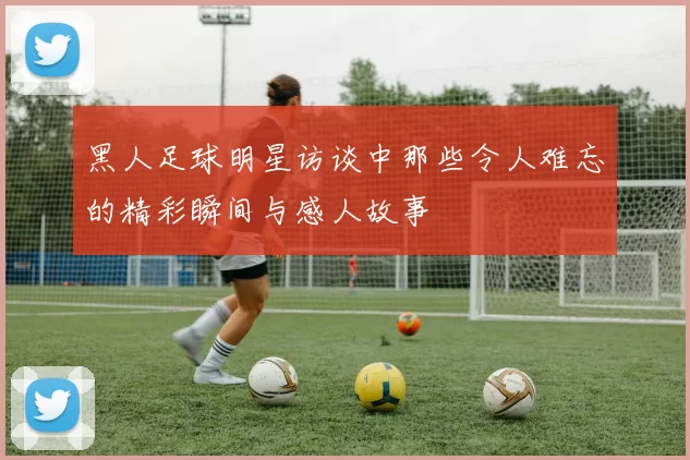 黑人足球明星访谈中那些令人难忘的精彩瞬间与感人故事