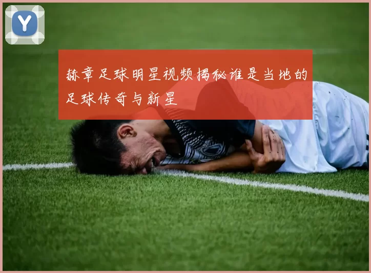 赫章足球明星视频揭秘谁是当地的足球传奇与新星