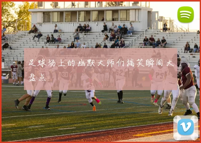 足球场上的幽默大师们搞笑瞬间大盘点