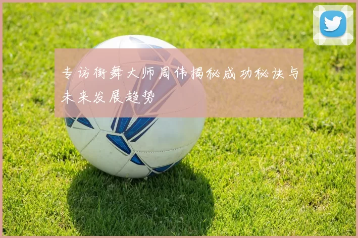 专访街舞大师周伟揭秘成功秘诀与未来发展趋势