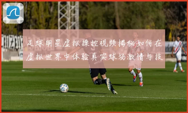 足球明星虚拟操控视频揭秘如何在虚拟世界中体验真实球场激情与技巧