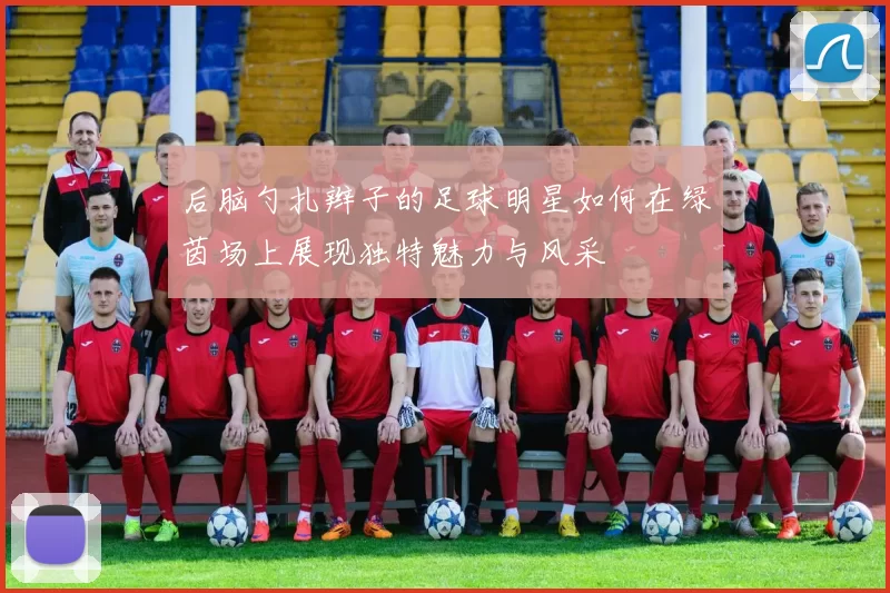 后脑勺扎辫子的足球明星如何在绿茵场上展现独特魅力与风采