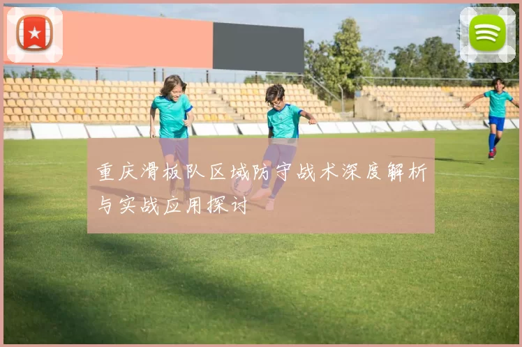 重庆滑板队区域防守战术深度解析与实战应用探讨
