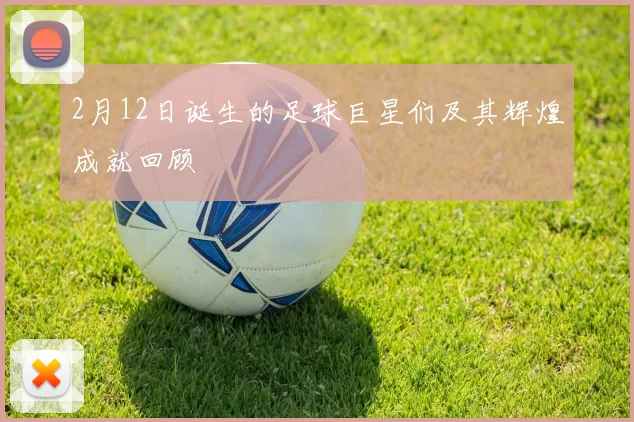 2月12日诞生的足球巨星们及其辉煌成就回顾
