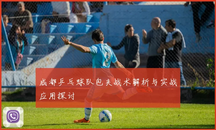 成都乒乓球队包夹战术解析与实战应用探讨