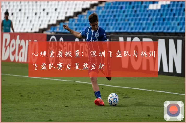 心理素质较量：深圳飞盘队与杭州飞盘队赛后复盘分析