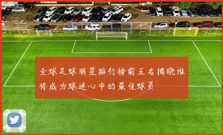全球足球明星排行榜前五名揭晓谁将成为球迷心中的最佳球员