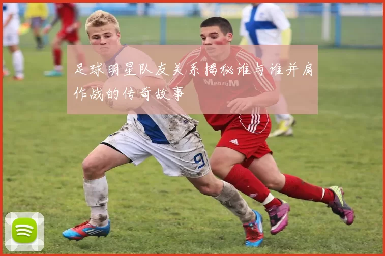足球明星队友关系揭秘谁与谁并肩作战的传奇故事