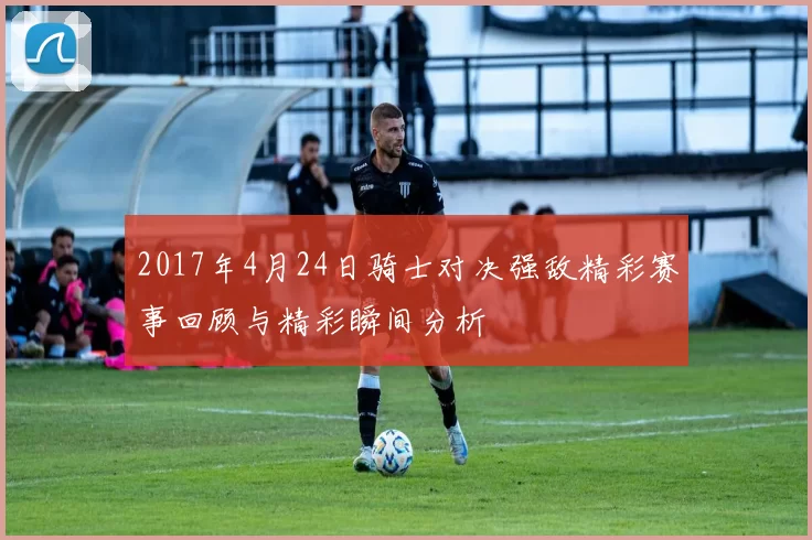 2017年4月24日骑士对决强敌精彩赛事回顾与精彩瞬间分析