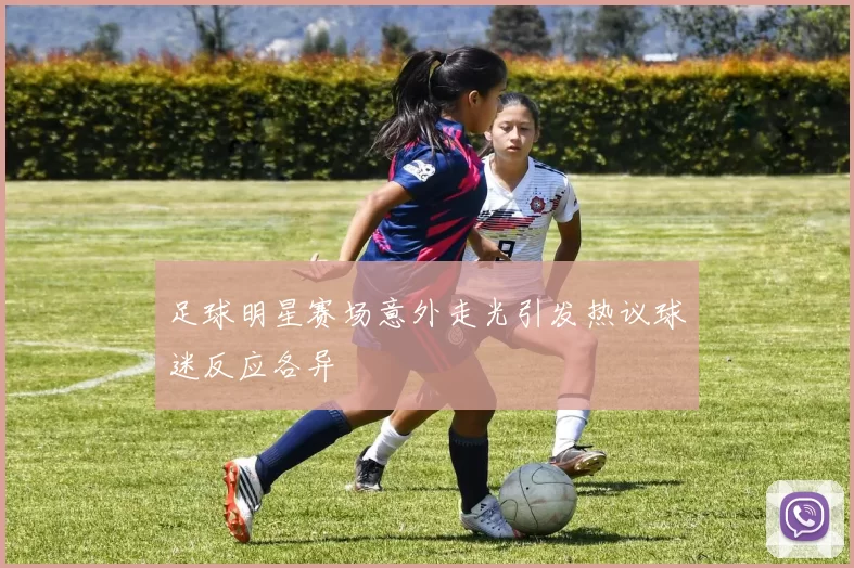 足球明星赛场意外走光引发热议球迷反应各异