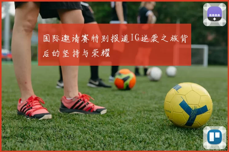 国际邀请赛特别报道IG逆袭之旅背后的坚持与荣耀