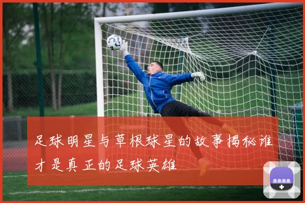 足球明星与草根球星的故事揭秘谁才是真正的足球英雄