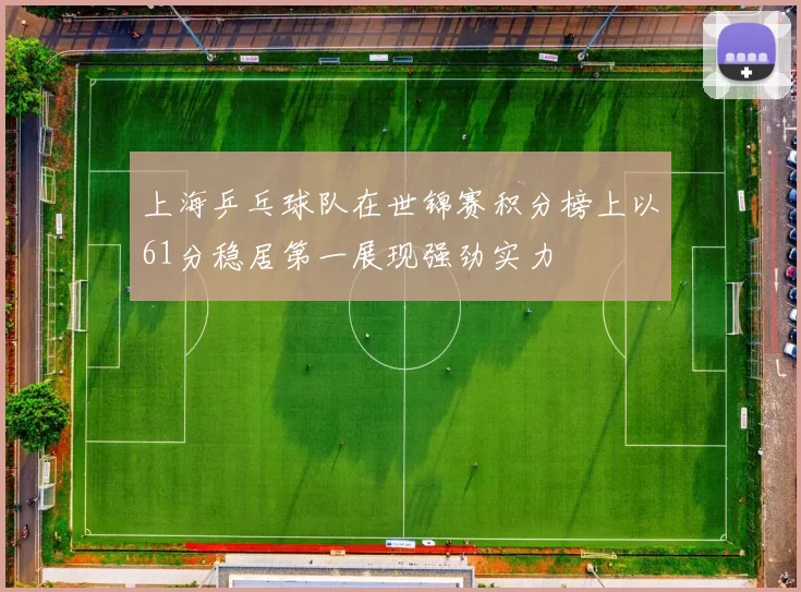 上海乒乓球队在世锦赛积分榜上以61分稳居第一展现强劲实力