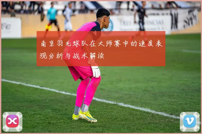 南京羽毛球队在大师赛中的速度表现分析与战术解读