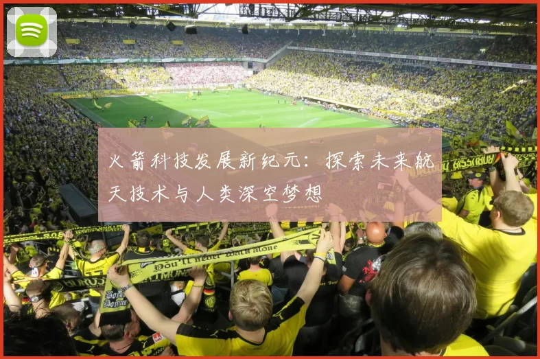 火箭科技发展新纪元：探索未来航天技术与人类深空梦想