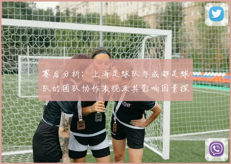 赛后分析：上海足球队与成都足球队的团队协作表现及其影响因素探讨
