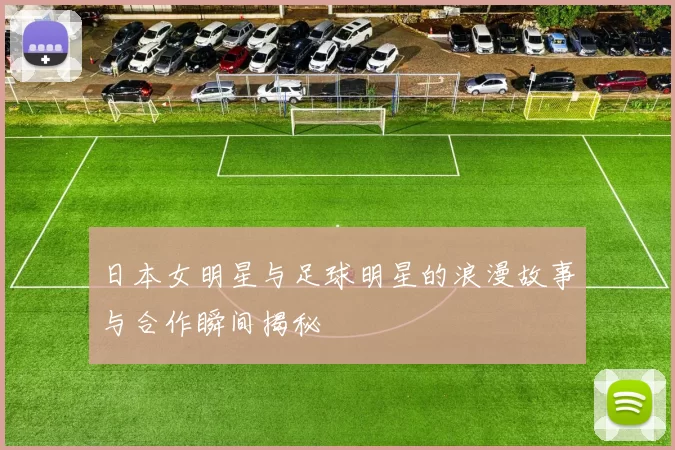 日本女明星与足球明星的浪漫故事与合作瞬间揭秘