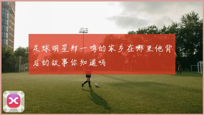 足球明星郑一鸣的家乡在哪里他背后的故事你知道吗