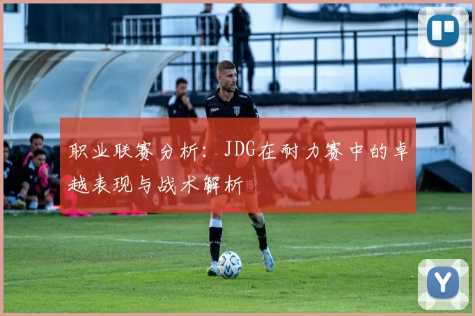 职业联赛分析：JDG在耐力赛中的卓越表现与战术解析