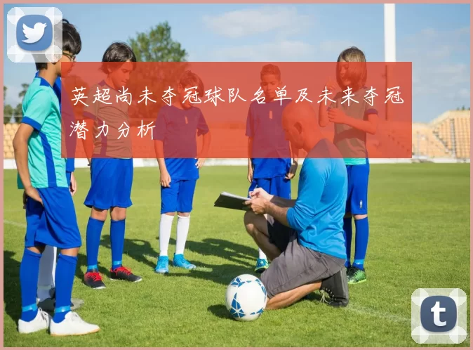 英超尚未夺冠球队名单及未来夺冠潜力分析