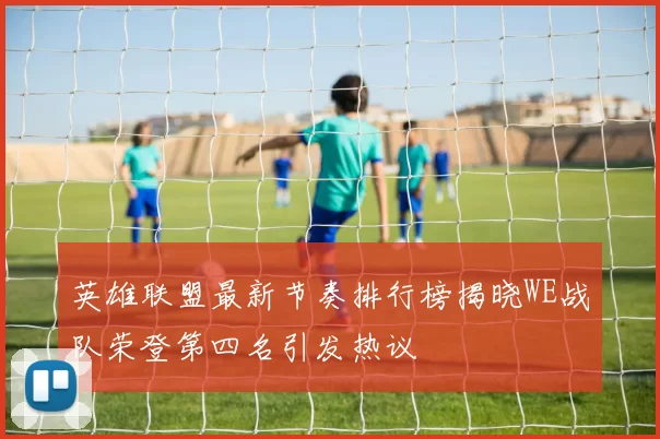英雄联盟最新节奏排行榜揭晓WE战队荣登第四名引发热议