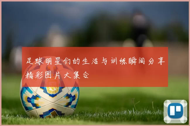 足球明星们的生活与训练瞬间分享精彩图片大集合
