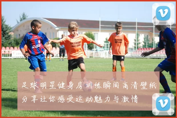 足球明星健身房训练瞬间高清壁纸分享让你感受运动魅力与激情