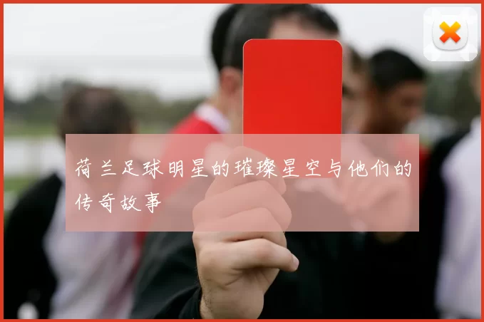 荷兰足球明星的璀璨星空与他们的传奇故事