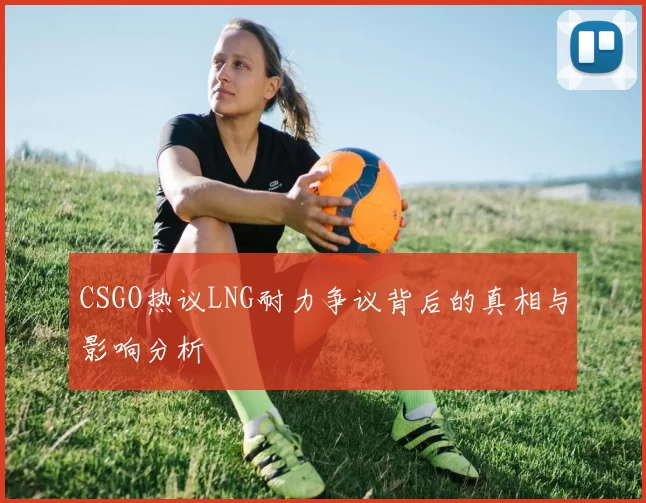 CSGO热议LNG耐力争议背后的真相与影响分析