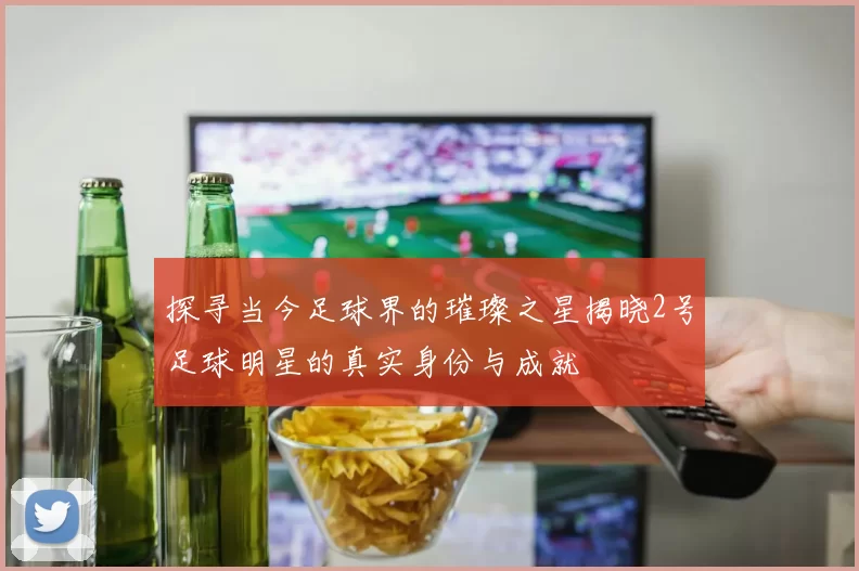 探寻当今足球界的璀璨之星揭晓2号足球明星的真实身份与成就