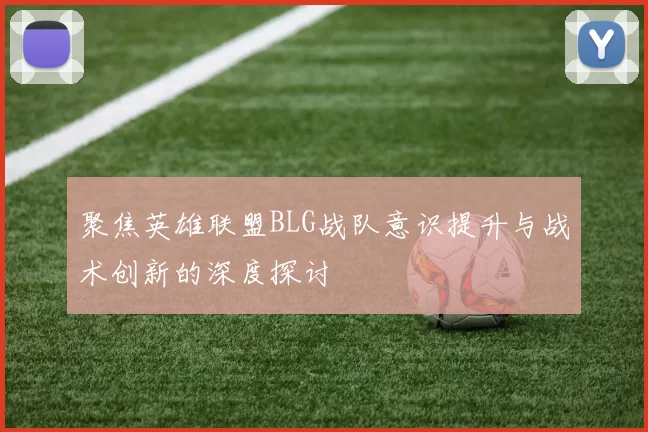 聚焦英雄联盟BLG战队意识提升与战术创新的深度探讨