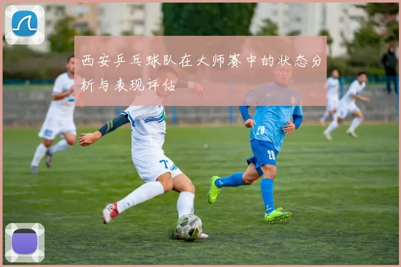 西安乒乓球队在大师赛中的状态分析与表现评估
