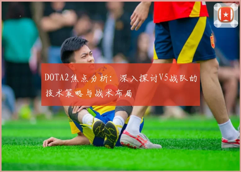 DOTA2焦点分析：深入探讨V5战队的技术策略与战术布局