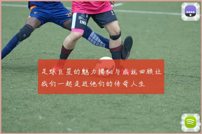 足球巨星的魅力揭秘与成就回顾让我们一起走近他们的传奇人生