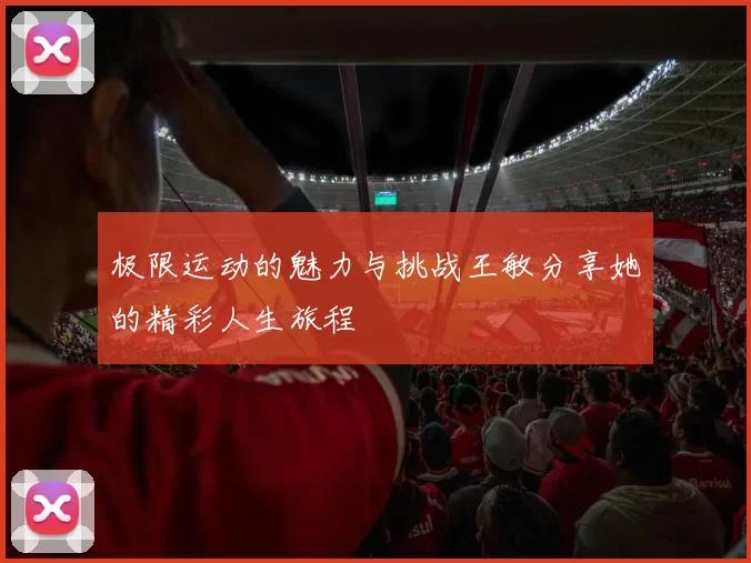 极限运动的魅力与挑战王敏分享她的精彩人生旅程