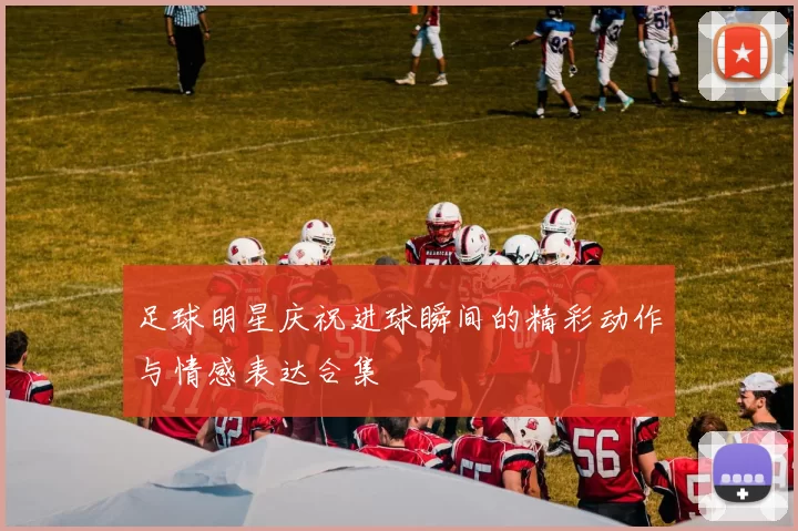 足球明星庆祝进球瞬间的精彩动作与情感表达合集